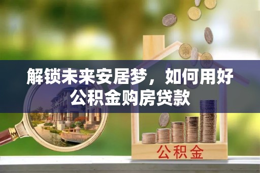 肇庆解锁未来安居梦，如何用好公积金购房贷款