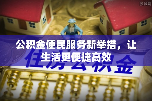 肇庆公积金便民服务新举措，让生活更便捷高效