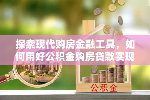 肇庆探索现代购房金融工具，如何用好公积金购房贷款实现置业梦想