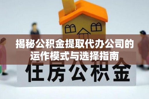 肇庆揭秘公积金提取代办公司的运作模式与选择指南