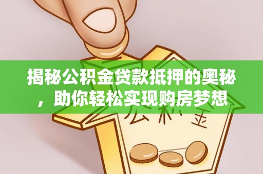 肇庆揭秘公积金贷款抵押的奥秘，助你轻松实现购房梦想