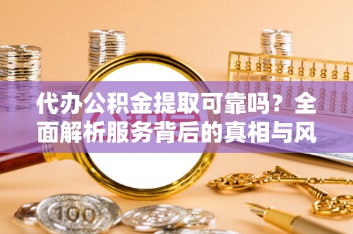 肇庆代办公积金提取可靠吗？全面解析服务背后的真相与风险
