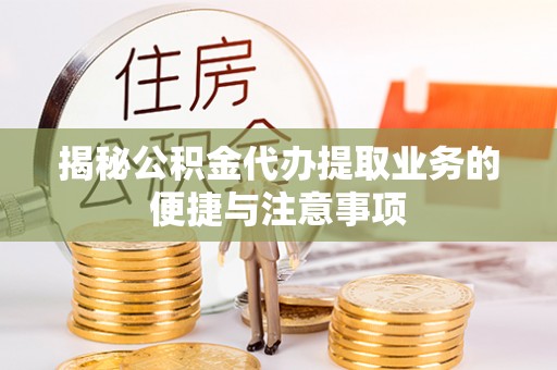肇庆揭秘公积金代办提取业务的便捷与注意事项