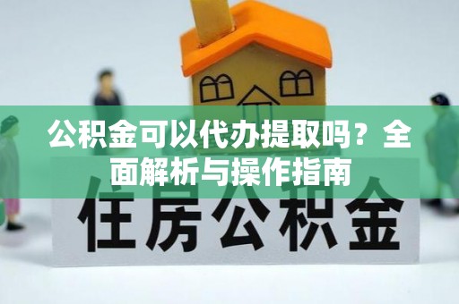 肇庆公积金可以代办提取吗？全面解析与操作指南