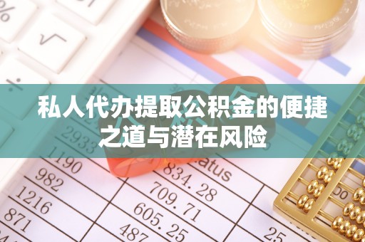 肇庆私人代办提取公积金的便捷之道与潜在风险