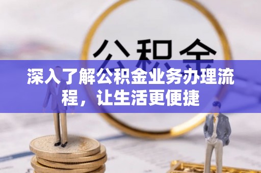 肇庆深入了解公积金业务办理流程，让生活更便捷