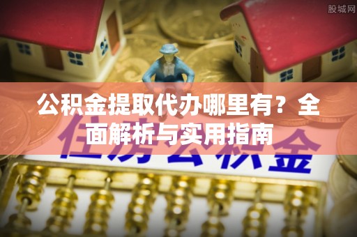 肇庆公积金提取代办哪里有？全面解析与实用指南