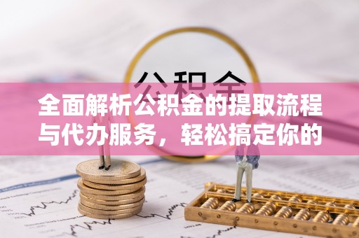 肇庆全面解析公积金的提取流程与代办服务，轻松搞定你的公积金咨询代办提取