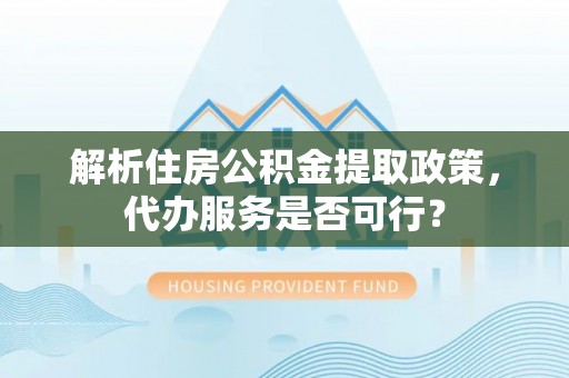肇庆解析住房公积金提取政策，代办服务是否可行？