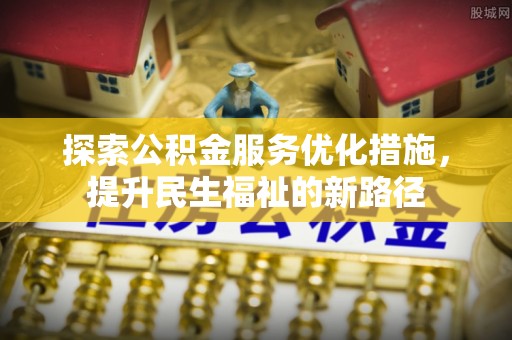肇庆探索公积金服务优化措施，提升民生福祉的新路径