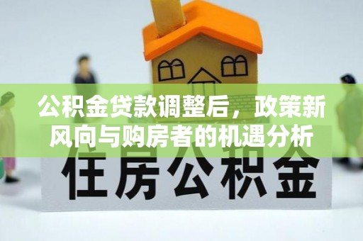 肇庆公积金贷款调整后，政策新风向与购房者的机遇分析