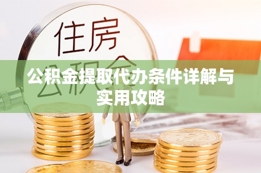 肇庆公积金提取代办条件详解与实用攻略