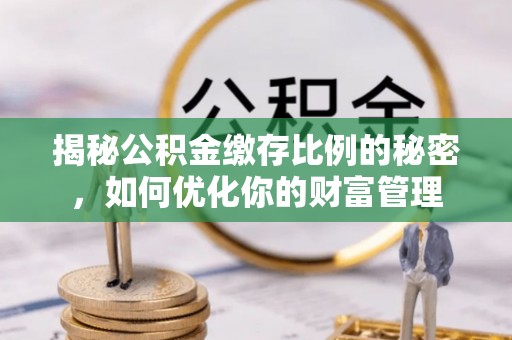 肇庆揭秘公积金缴存比例的秘密，如何优化你的财富管理