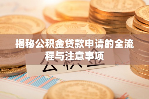 肇庆揭秘公积金贷款申请的全流程与注意事项