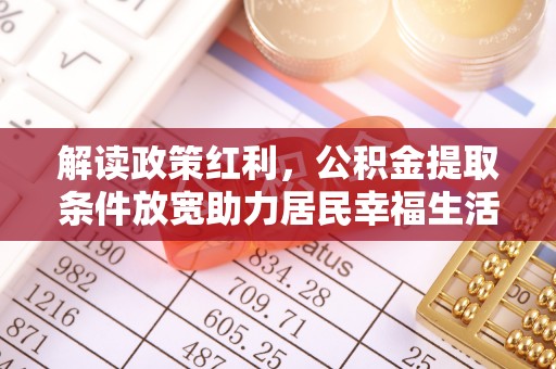 肇庆解读政策红利，公积金提取条件放宽助力居民幸福生活