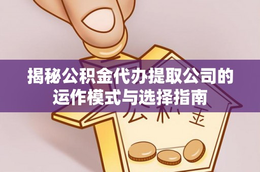 肇庆揭秘公积金代办提取公司的运作模式与选择指南