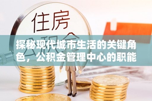 肇庆探秘现代城市生活的关键角色，公积金管理中心的职能与影响