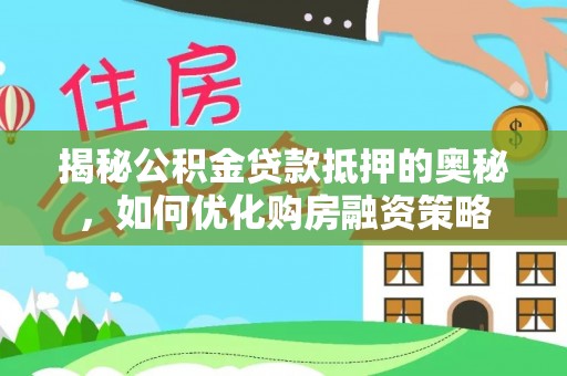 肇庆揭秘公积金贷款抵押的奥秘，如何优化购房融资策略