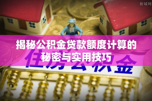肇庆揭秘公积金贷款额度计算的秘密与实用技巧