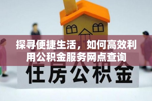 肇庆探寻便捷生活，如何高效利用公积金服务网点查询