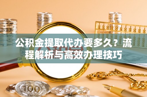 肇庆公积金提取代办要多久？流程解析与高效办理技巧