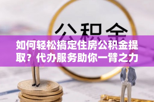 肇庆如何轻松搞定住房公积金提取？代办服务助你一臂之力