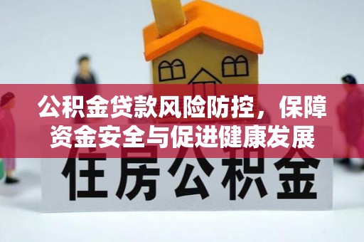 肇庆公积金贷款风险防控，保障资金安全与促进健康发展