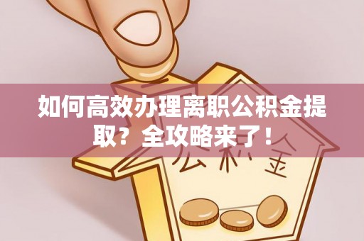 肇庆如何高效办理离职公积金提取？全攻略来了！