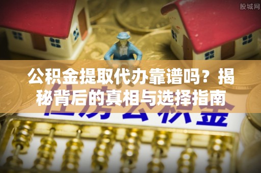 肇庆公积金提取代办靠谱吗？揭秘背后的真相与选择指南