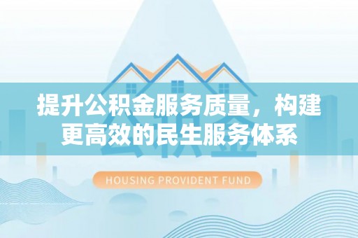 肇庆提升公积金服务质量，构建更高效的民生服务体系