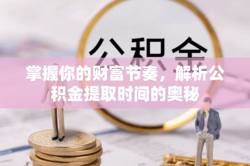 肇庆掌握你的财富节奏，解析公积金提取时间的奥秘