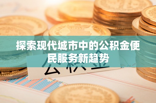 肇庆探索现代城市中的公积金便民服务新趋势
