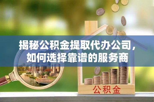 肇庆揭秘公积金提取代办公司，如何选择靠谱的服务商