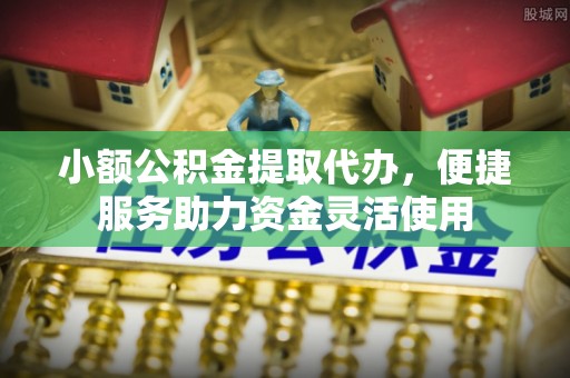 肇庆小额公积金提取代办，便捷服务助力资金灵活使用