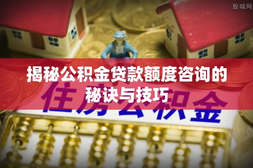 肇庆揭秘公积金贷款额度咨询的秘诀与技巧