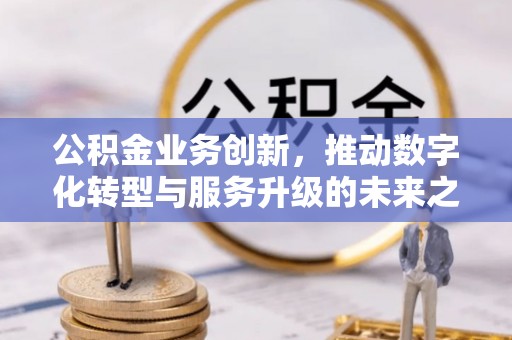 肇庆公积金业务创新，推动数字化转型与服务升级的未来之路