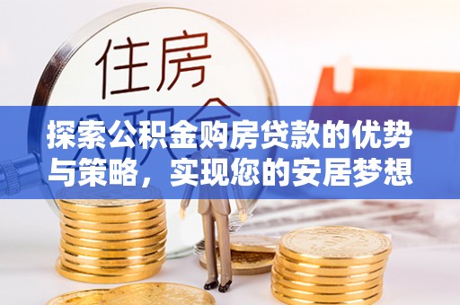 肇庆探索公积金购房贷款的优势与策略，实现您的安居梦想