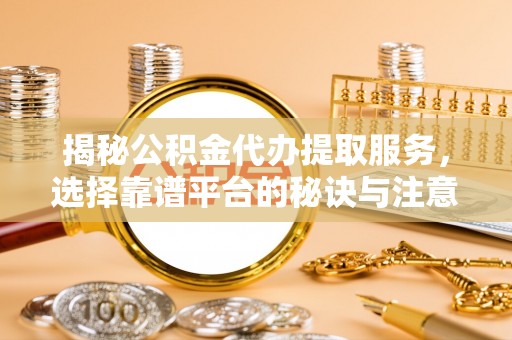 肇庆揭秘公积金代办提取服务，选择靠谱平台的秘诀与注意事项