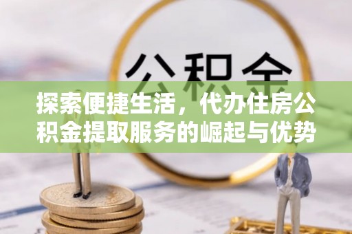 肇庆探索便捷生活，代办住房公积金提取服务的崛起与优势