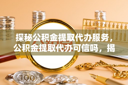 肇庆探秘公积金提取代办服务，公积金提取代办可信吗，揭秘真相与选择指南