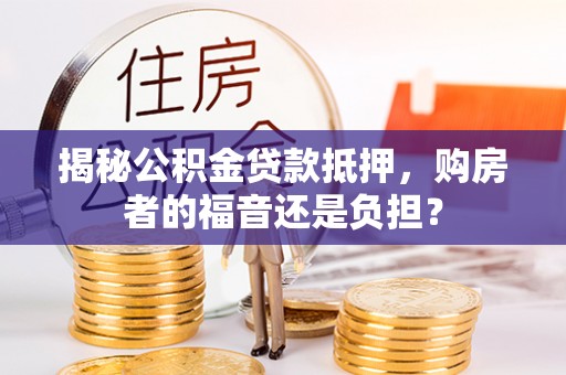 肇庆揭秘公积金贷款抵押，购房者的福音还是负担？