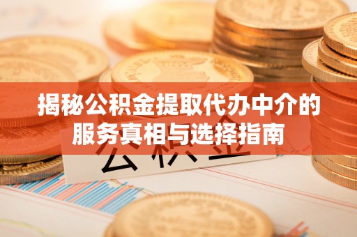 肇庆揭秘公积金提取代办中介的服务真相与选择指南