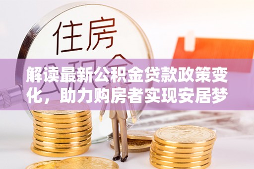 肇庆解读最新公积金贷款政策变化，助力购房者实现安居梦想