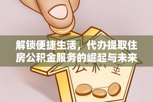 肇庆解锁便捷生活，代办提取住房公积金服务的崛起与未来