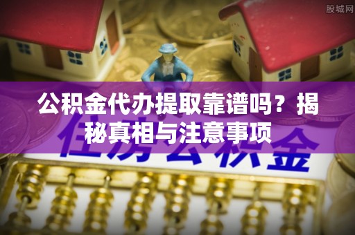 肇庆公积金代办提取靠谱吗？揭秘真相与注意事项