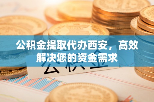 肇庆公积金提取代办西安，高效解决您的资金需求