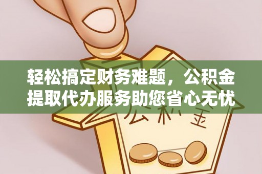 肇庆轻松搞定财务难题，公积金提取代办服务助您省心无忧