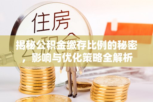 肇庆揭秘公积金缴存比例的秘密，影响与优化策略全解析