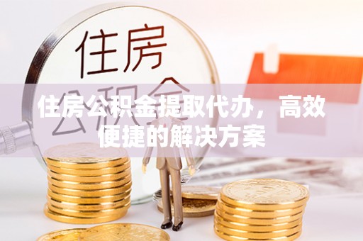肇庆住房公积金提取代办，高效便捷的解决方案