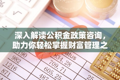 肇庆深入解读公积金政策咨询，助力你轻松掌握财富管理之道